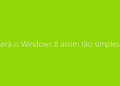 Windows 8 é fácil? Ou é fácil?